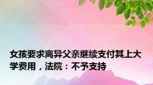 女孩要求离异父亲继续支付其上大学费用，法院：不予支持