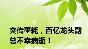 突传噩耗，百亿龙头副总不幸病逝！