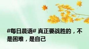 #每日晨语# 真正要战胜的，不是困难，是自己