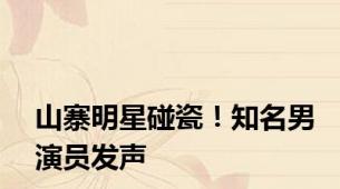 山寨明星碰瓷！知名男演员发声