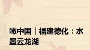瞰中国｜福建德化：水墨云龙湖
