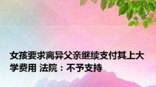 女孩要求离异父亲继续支付其上大学费用 法院：不予支持