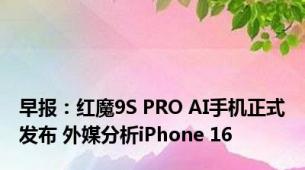 早报：红魔9S PRO AI手机正式发布 外媒分析iPhone 16