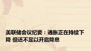 美联储会议纪要：通胀正在持续下降 但还不足以开启降息