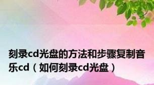 刻录cd光盘的方法和步骤复制音乐cd（如何刻录cd光盘）