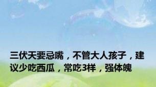 三伏天要忌嘴，不管大人孩子，建议少吃西瓜，常吃3样，强体魄