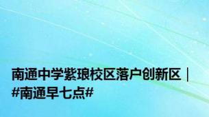 南通中学紫琅校区落户创新区｜ #南通早七点#