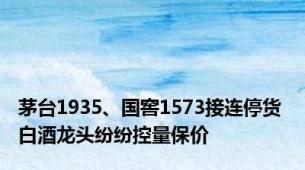 茅台1935、国窖1573接连停货 白酒龙头纷纷控量保价