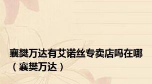 襄樊万达有艾诺丝专卖店吗在哪（襄樊万达）