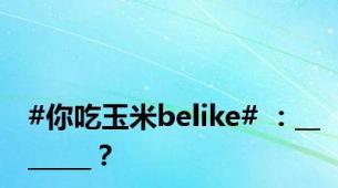 #你吃玉米belike# ：_______？