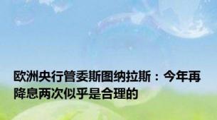 欧洲央行管委斯图纳拉斯：今年再降息两次似乎是合理的