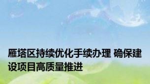 雁塔区持续优化手续办理 确保建设项目高质量推进