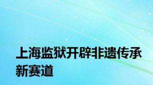 上海监狱开辟非遗传承新赛道