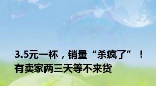 3.5元一杯，销量“杀疯了”！有卖家两三天等不来货