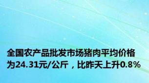 全国农产品批发市场猪肉平均价格为24.31元/公斤，比昨天上升0.8%