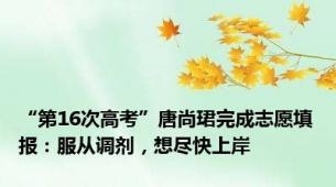 “第16次高考”唐尚珺完成志愿填报：服从调剂，想尽快上岸