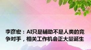 李彦宏：AI只是辅助不是人类的竞争对手，相关工作机会正大量诞生