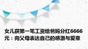 女儿获第一笔工资给爸妈分红6666元：向父母表达自己的感激与爱意