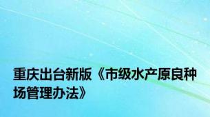 重庆出台新版《市级水产原良种场管理办法》