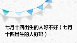 七月十四出生的人好不好（七月十四出生的人好吗）