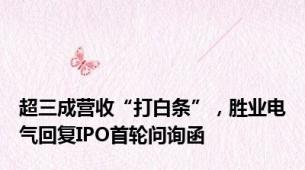 超三成营收“打白条”，胜业电气回复IPO首轮问询函