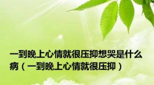 一到晚上心情就很压抑想哭是什么病（一到晚上心情就很压抑）