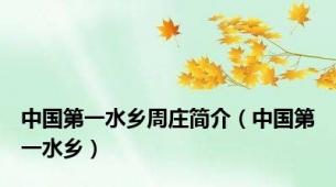 中国第一水乡周庄简介（中国第一水乡）