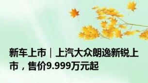 新车上市｜上汽大众朗逸新锐上市，售价9.999万元起