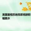 英国首相苏纳克即将辞职 英镑小幅跳水