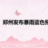 郑州发布暴雨蓝色预警
