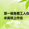 第一视角看工人在94.5米高塔上作业