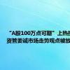 “A股100万点可期”上热搜 中泰资管姜诚市场走势观点被放大