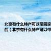 北京有什么特产可以带回家送媳妇的（北京有什么特产可以带回家）