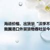 海运价格、出货量“淡季不淡”，我国港口外贸货物吞吐量今年普涨