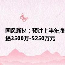 国风新材:预计上半年净利润亏损3500万-5250万元