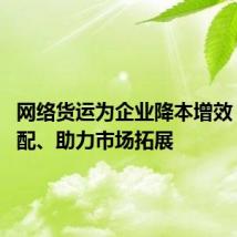 网络货运为企业降本增效 精准匹配、助力市场拓展