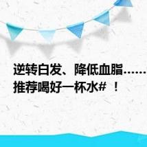 逆转白发、降低血脂…… #中医推荐喝好一杯水# ！
