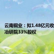 云南铜业:拟1.48亿元收购昆明冶研院33%股权