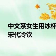 中文系女生用冰杯复刻宋代冷饮