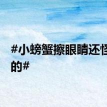 #小螃蟹擦眼睛还怪可爱的#