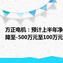 方正电机:预计上半年净利润下降至-500万元至100万元