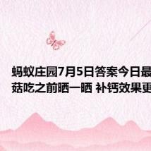 蚂蚁庄园7月5日答案今日最新:蘑菇吃之前晒一晒 补钙效果更好吗