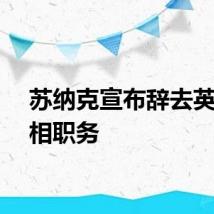 苏纳克宣布辞去英国首相职务