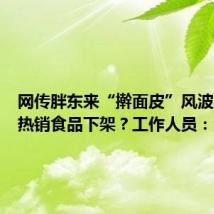 网传胖东来“擀面皮”风波后对款热销食品下架？工作人员：没有下