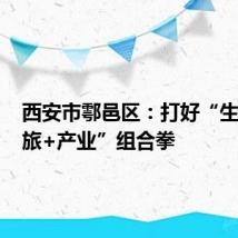 西安市鄠邑区:打好“生态+文旅+产业”组合拳