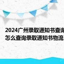 2024广州录取通知书查询入口+怎么查询录取通知书物流