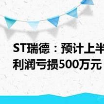 ST瑞德：预计上半年净利润亏损500万元