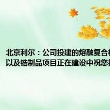 北京利尔:公司投建的熔融复合材料项目以及锆制品项目正在建设中祝您投资顺利