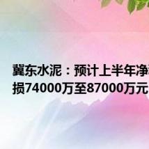 冀东水泥:预计上半年净利润亏损74000万至87000万元