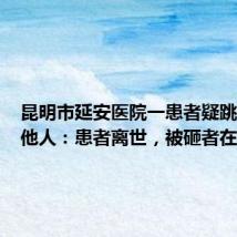 昆明市延安医院一患者疑跳楼砸中他人:患者离世,被砸者在救治